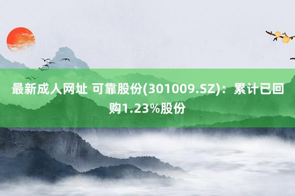 最新成人网址 可靠股份(301009.SZ)：累计已回购1.23%股份