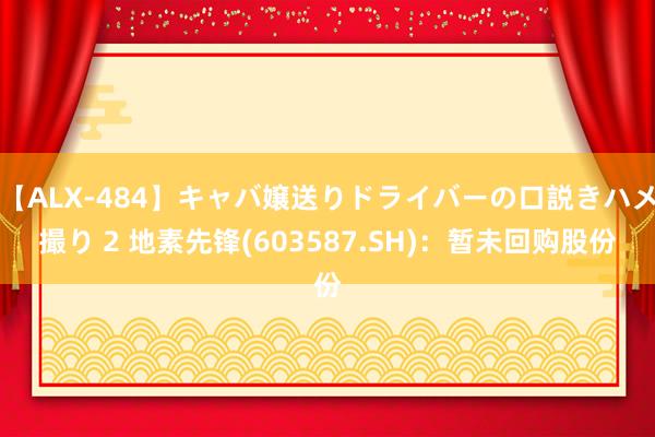 【ALX-484】キャバ嬢送りドライバーの口説きハメ撮り 2 地素先锋(603587.SH)：暂未回购股份