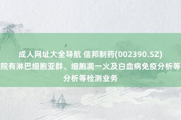 成人网址大全导航 信邦制药(002390.SZ)：旗下病院有淋巴细胞亚群、细胞凋一火及白血病免疫分析等检测业务