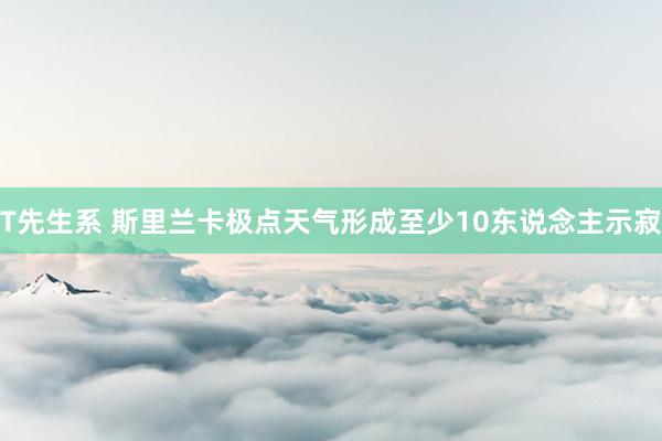 T先生系 斯里兰卡极点天气形成至少10东说念主示寂