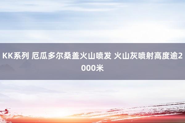 KK系列 厄瓜多尔桑盖火山喷发 火山灰喷射高度逾2000米