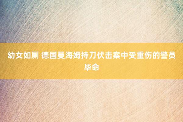 幼女如厕 德国曼海姆持刀伏击案中受重伤的警员毕命