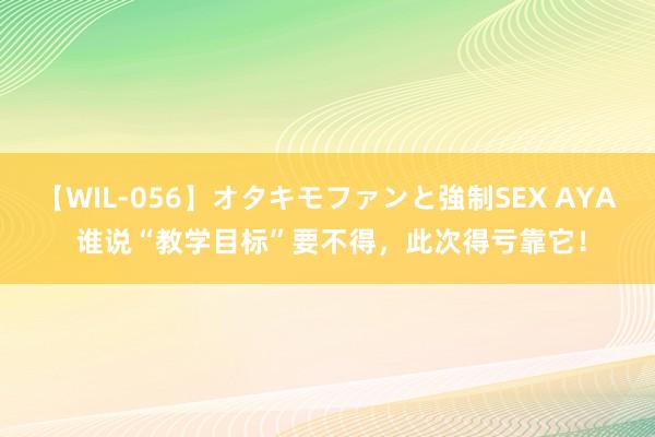 【WIL-056】オタキモファンと強制SEX AYA 谁说“教学目标”要不得,此次得亏靠它!