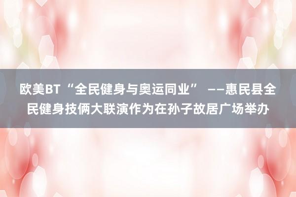 欧美BT “全民健身与奥运同业”  ——惠民县全民健身技俩大联演作为在孙子故居广场举办