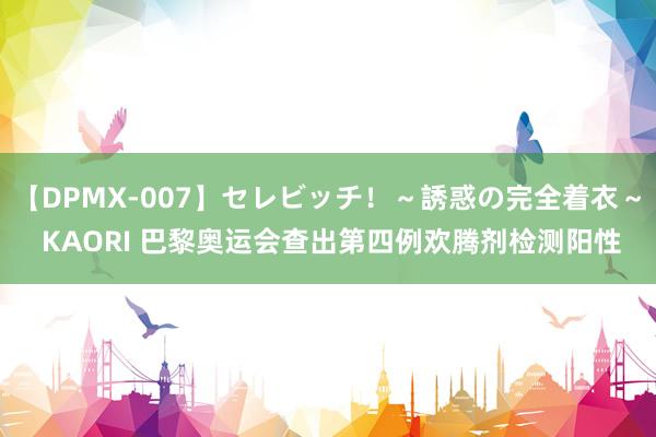 【DPMX-007】セレビッチ！～誘惑の完全着衣～ KAORI 巴黎奥运会查出第四例欢腾剂检测阳性