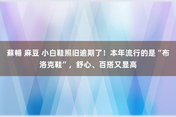 蘇暢 麻豆 小白鞋照旧逾期了！本年流行的是“布洛克鞋”，舒心、百搭又显高