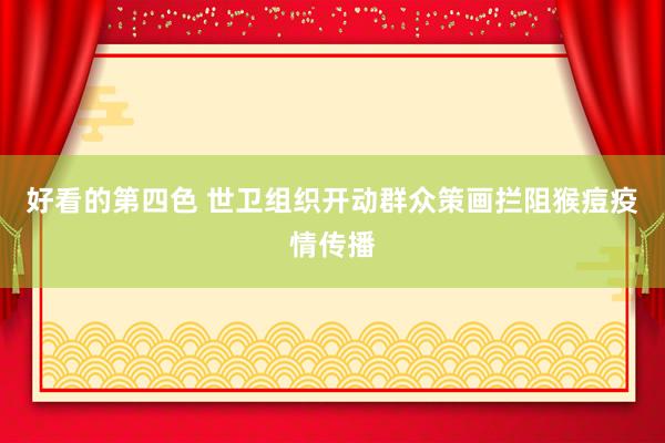 好看的第四色 世卫组织开动群众策画拦阻猴痘疫情传播