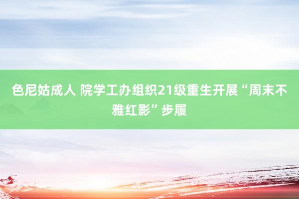 色尼姑成人 院学工办组织21级重生开展“周末不雅红影”步履