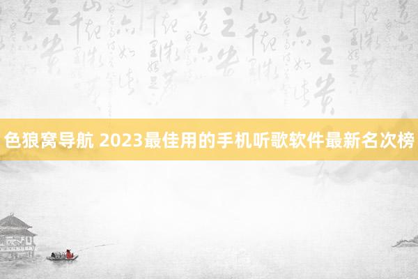 色狼窝导航 2023最佳用的手机听歌软件最新名次榜