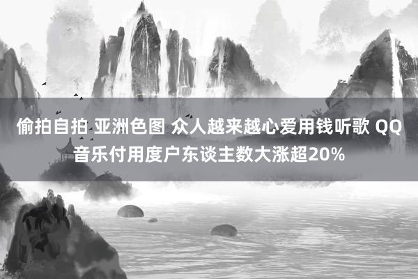 偷拍自拍 亚洲色图 众人越来越心爱用钱听歌 QQ音乐付用度户东谈主数大涨超20%