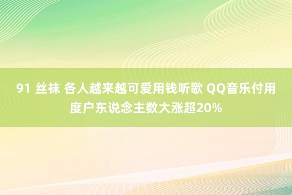91 丝袜 各人越来越可爱用钱听歌 QQ音乐付用度户东说念主数大涨超20%