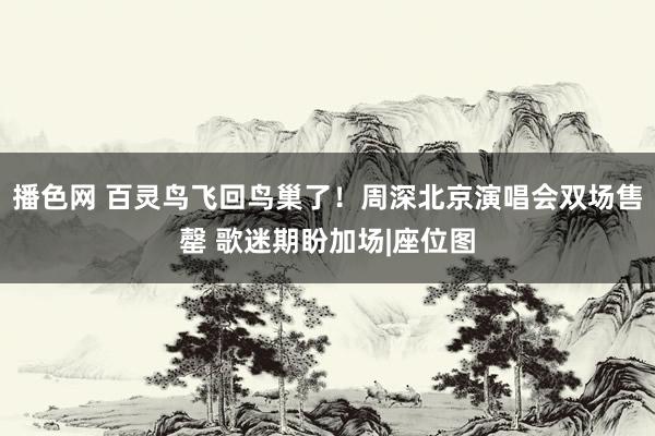 播色网 百灵鸟飞回鸟巢了！周深北京演唱会双场售罄 歌迷期盼加场|座位图