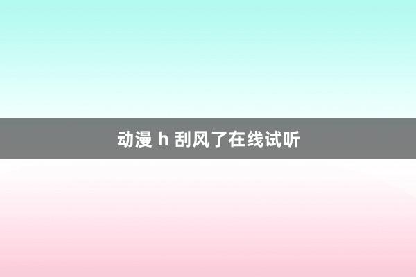 动漫 h 刮风了在线试听