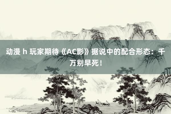 动漫 h 玩家期待《AC影》据说中的配合形态：千万别早死！