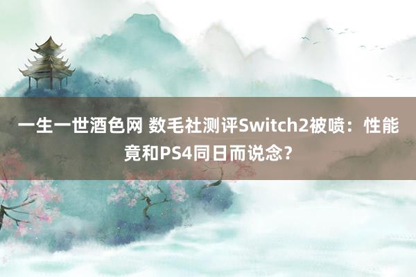 一生一世酒色网 数毛社测评Switch2被喷：性能竟和PS4同日而说念？