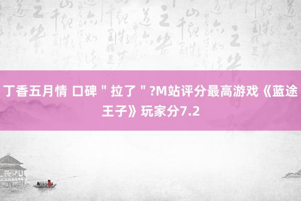 丁香五月情 口碑＂拉了＂?M站评分最高游戏《蓝途王子》玩家分7.2