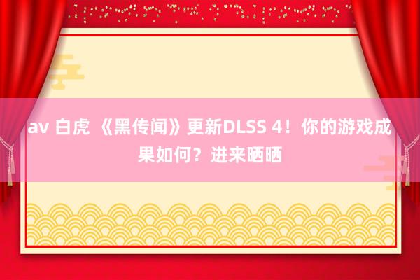 av 白虎 《黑传闻》更新DLSS 4！你的游戏成果如何？进来晒晒