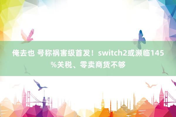 俺去也 号称祸害级首发！switch2或濒临145%关税、零卖商货不够