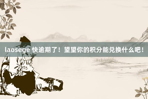 laosege 快逾期了！望望你的积分能兑换什么吧！