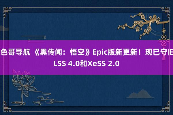 大色哥导航 《黑传闻：悟空》Epic版新更新！现已守旧DLSS 4.0和XeSS 2.0