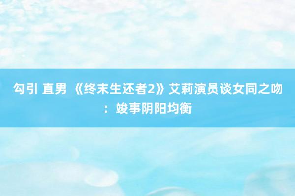 勾引 直男 《终末生还者2》艾莉演员谈女同之吻：竣事阴阳均衡