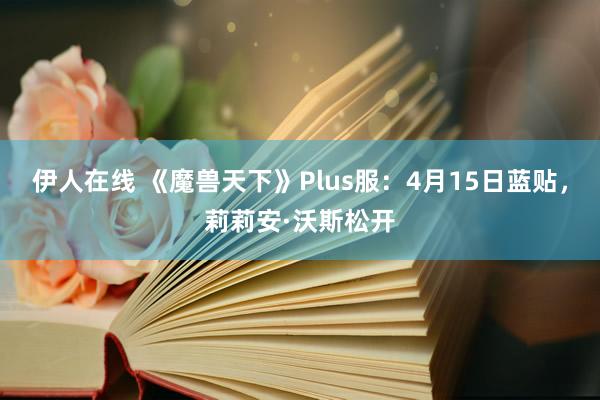 伊人在线 《魔兽天下》Plus服：4月15日蓝贴，莉莉安·沃斯松开