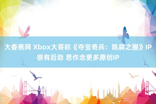 大香蕉网 Xbox大哥称《夺宝奇兵：陈腐之圈》IP很有后劲 思作念更多原创IP