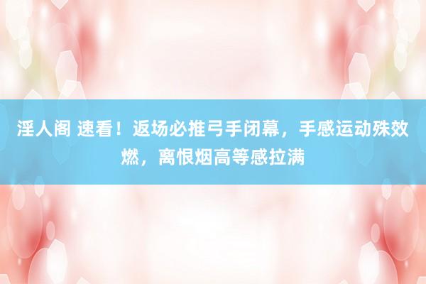 淫人阁 速看！返场必推弓手闭幕，手感运动殊效燃，离恨烟高等感拉满