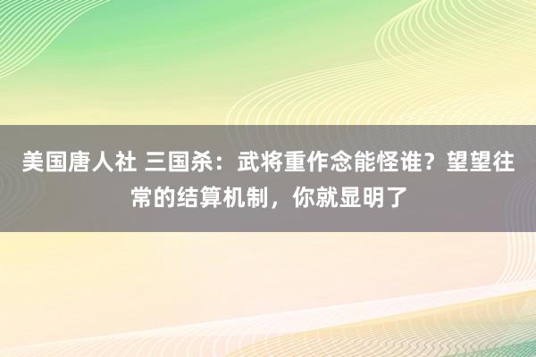美国唐人社 三国杀：武将重作念能怪谁？望望往常的结算机制，你就显明了