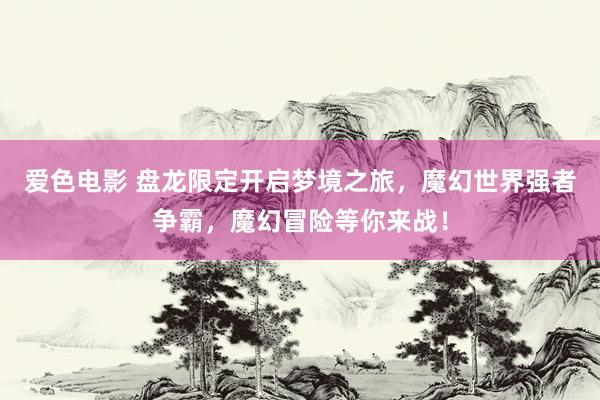 爱色电影 盘龙限定开启梦境之旅，魔幻世界强者争霸，魔幻冒险等你来战！