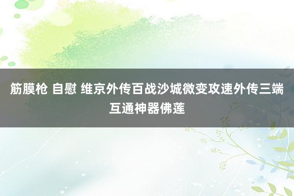 筋膜枪 自慰 维京外传百战沙城微变攻速外传三端互通神器佛莲