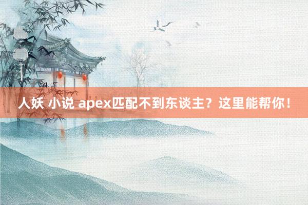 人妖 小说 apex匹配不到东谈主？这里能帮你！