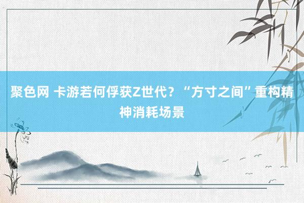聚色网 卡游若何俘获Z世代？“方寸之间”重构精神消耗场景