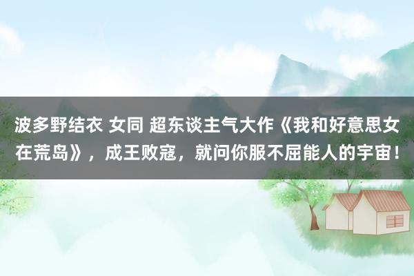 波多野结衣 女同 超东谈主气大作《我和好意思女在荒岛》，成王败寇，就问你服不屈能人的宇宙！
