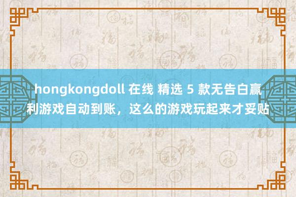 hongkongdoll 在线 精选 5 款无告白赢利游戏自动到账，这么的游戏玩起来才妥贴