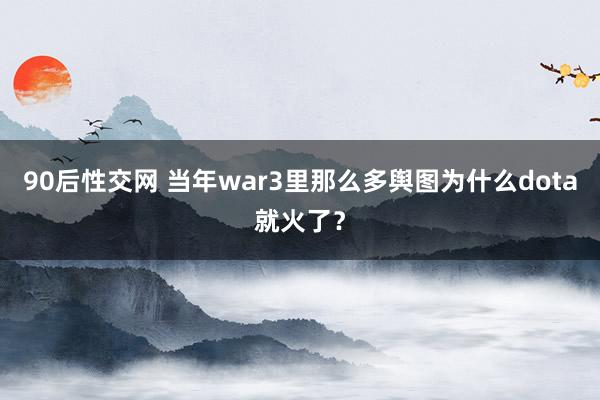 90后性交网 当年war3里那么多舆图为什么dota就火了？