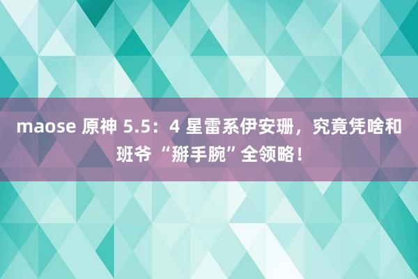 maose 原神 5.5：4 星雷系伊安珊，究竟凭啥和班爷 “掰手腕”全领略！