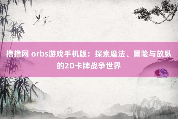 撸撸网 orbs游戏手机版：探索魔法、冒险与放纵的2D卡牌战争世界