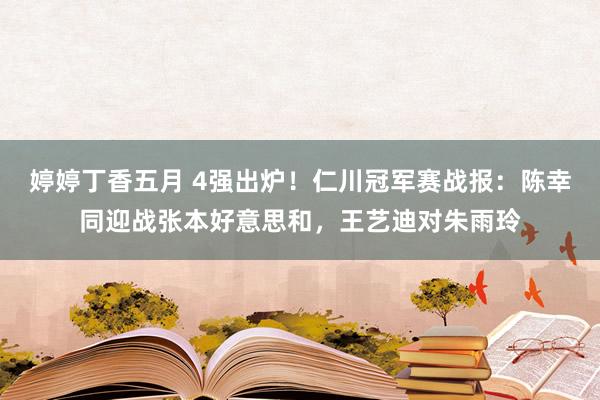 婷婷丁香五月 4强出炉！仁川冠军赛战报：陈幸同迎战张本好意思和，王艺迪对朱雨玲