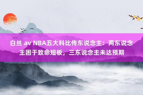白丝 av NBA五大科比传东说念主：两东说念主困于致命短板，三东说念主未达预期