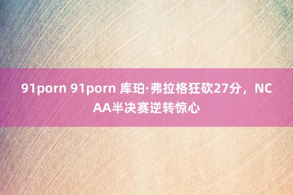 91porn 91porn 库珀·弗拉格狂砍27分，NCAA半决赛逆转惊心
