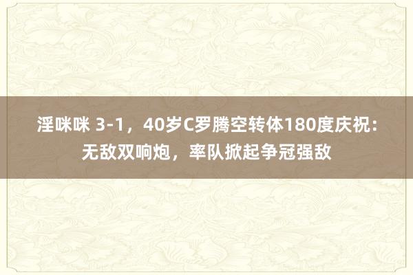 淫咪咪 3-1，40岁C罗腾空转体180度庆祝：无敌双响炮，率队掀起争冠强敌