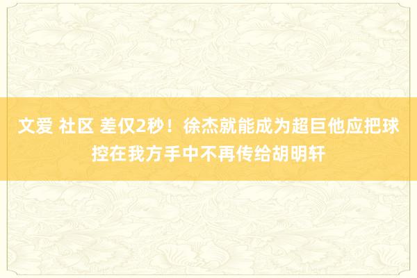 文爱 社区 差仅2秒！徐杰就能成为超巨他应把球控在我方手中不再传给胡明轩
