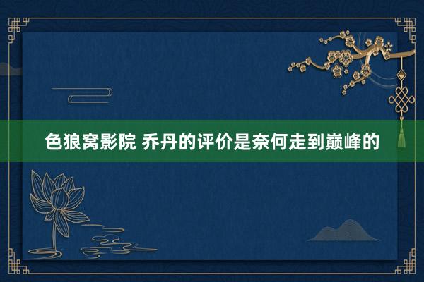 色狼窝影院 乔丹的评价是奈何走到巅峰的