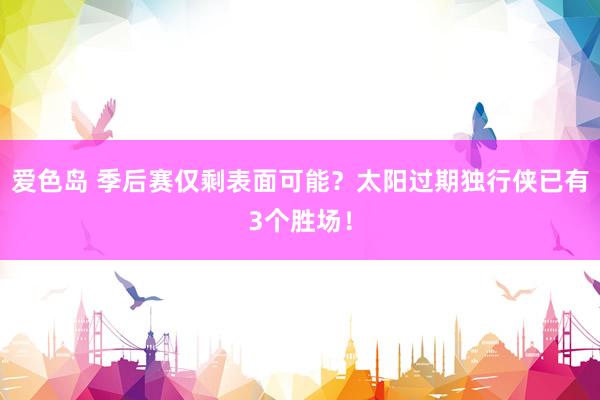 爱色岛 季后赛仅剩表面可能？太阳过期独行侠已有3个胜场！