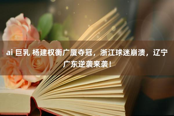 ai 巨乳 杨建权衡广厦夺冠，浙江球迷崩溃，辽宁广东逆袭来袭！