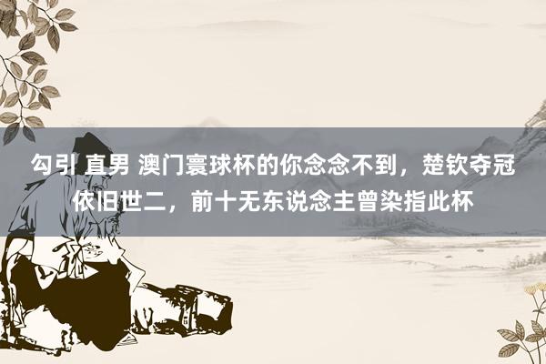 勾引 直男 澳门寰球杯的你念念不到，楚钦夺冠依旧世二，前十无东说念主曾染指此杯
