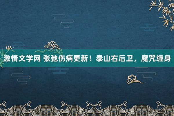 激情文学网 张弛伤病更新！泰山右后卫，魔咒缠身