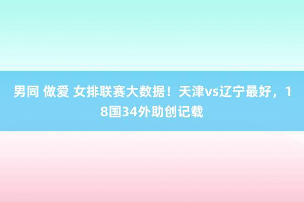 男同 做爱 女排联赛大数据！天津vs辽宁最好，18国34外助创记载