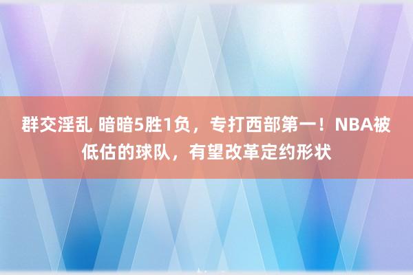 群交淫乱 暗暗5胜1负，专打西部第一！NBA被低估的球队，有望改革定约形状